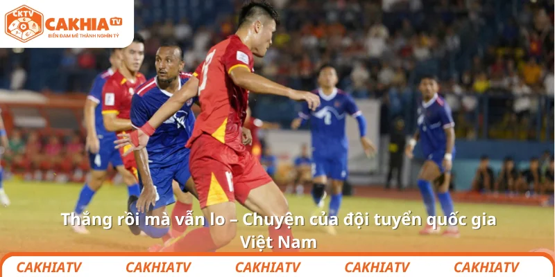 Thắng rồi mà vẫn lo – Chuyện của đội tuyển quốc gia Việt Nam