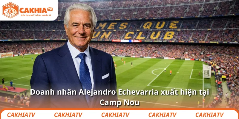 Doanh nhân Alejandro Echevarria xuất hiện tại Camp Nou